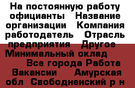 На постоянную работу официанты › Название организации ­ Компания-работодатель › Отрасль предприятия ­ Другое › Минимальный оклад ­ 18 000 - Все города Работа » Вакансии   . Амурская обл.,Свободненский р-н